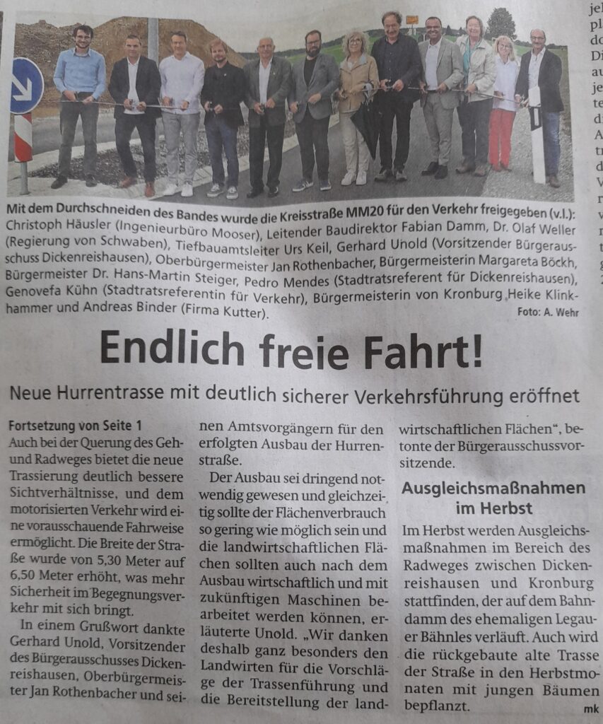 Endlich freie Fahrt! Neue Hurrentrasse mit deutlich sicherer Verkehrsführung eröffnet Fortsetzung von Seite 1 Auch bei der Querung des Geh- und Radweges bietet die neue Trassierung deutlich bessere Sichtverhältnisse, und dem motorisierten Verkehr wird eine vorausschauende Fahrweise ermöglicht. Die Breite der Straße wurde von 5,30 Meter auf 6,50 Meter erhöht, was mehr Sicherheit im Begegnungsverkehr mit sich bringt. In einem Grußwort dankte Gerhard Unold, Vorsitzender des Bürgerausschusses Dickenreishausen, Oberbürgermeister Jan Rothenbacher und seinen Amtsvorgängern für den erfolgten Ausbau der Hurrenstraße. Der Ausbau sei dringend notwendig gewesen und gleichzeitig sollte der Flächenverbrauch so gering wie möglich sein und die landwirtschaftlichen Flächen sollten auch nach dem Ausbau wirtschaftlich und mit zukünftigen Maschinen bearbeitet werden können, erläuterte Unold. „Wir danken deshalb ganz besonders den Landwirten für die Vorschläge der Trassenführung und die Bereitstellung der landwirtschaftlichen Flächen“, betonte der Bürgerausschussvorsitzende. Ausgleichsmaßnahmen im Herbst Im Herbst werden Ausgleichsmaßnahmen im Bereich des Radweges zwischen Dickenreishausen und Kronburg stattfinden, der auf dem Bahndamm des ehemaligen Legauer Bähnles verläuft. Auch wird die rückgebaute alte Trasse der Straße in den Herbstmonaten mit jungen Bäumen bepflanzt. mk